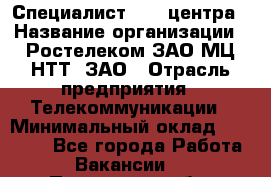 Специалист Call-центра › Название организации ­ Ростелеком ЗАО МЦ НТТ, ЗАО › Отрасль предприятия ­ Телекоммуникации › Минимальный оклад ­ 15 000 - Все города Работа » Вакансии   . Пензенская обл.,Мокшанский р-н